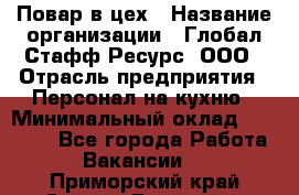 Повар в цех › Название организации ­ Глобал Стафф Ресурс, ООО › Отрасль предприятия ­ Персонал на кухню › Минимальный оклад ­ 43 000 - Все города Работа » Вакансии   . Приморский край,Спасск-Дальний г.